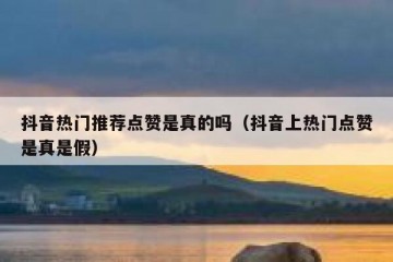 抖音热门推荐点赞是真的吗（抖音上热门点赞是真是假）