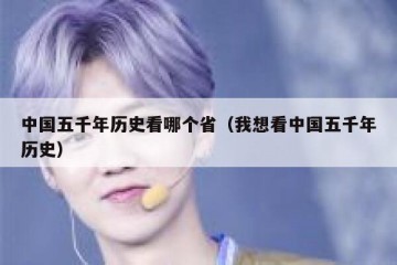 中国五千年历史看哪个省（我想看中国五千年历史）
