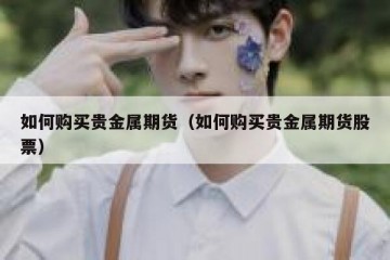 如何购买贵金属期货（如何购买贵金属期货股票）