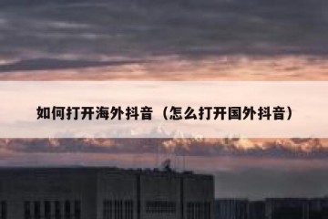 如何打开海外抖音（怎么打开国外抖音）