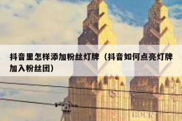 抖音里怎样添加粉丝灯牌（抖音如何点亮灯牌加入粉丝团）