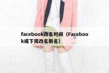facebook改名时间（Facebook或下周改名新名）