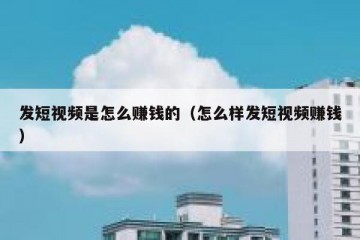 发短视频是怎么赚钱的（怎么样发短视频赚钱）