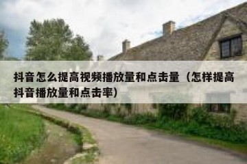 抖音怎么提高视频播放量和点击量（怎样提高抖音播放量和点击率）