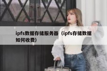 ipfs数据存储服务器（ipfs存储数据如何收费）