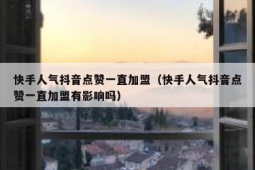 快手人气抖音点赞一直加盟（快手人气抖音点赞一直加盟有影响吗）