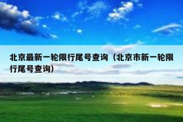 北京最新一轮限行尾号查询（北京市新一轮限行尾号查询）