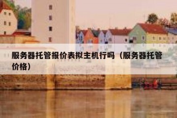 服务器托管报价表拟主机行吗（服务器托管 价格）