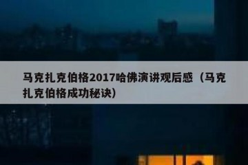 马克扎克伯格2017哈佛演讲观后感（马克扎克伯格成功秘诀）
