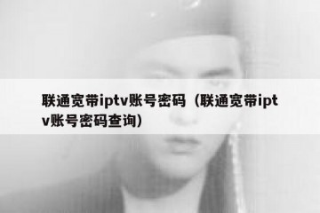联通宽带iptv账号密码（联通宽带iptv账号密码查询）