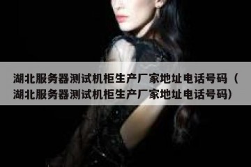湖北服务器测试机柜生产厂家地址电话号码（湖北服务器测试机柜生产厂家地址电话号码）