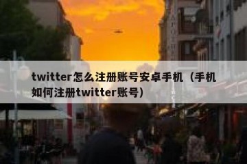 twitter怎么注册账号安卓手机（手机如何注册twitter账号）