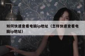 如何快速查看电脑ip地址（怎样快速查看电脑ip地址）