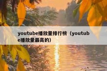 youtube播放量排行榜（youtube播放量最高的）