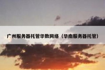 广州服务器托管华数网络（华南服务器托管）