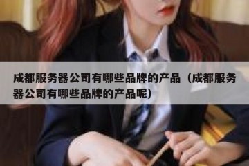 成都服务器公司有哪些品牌的产品（成都服务器公司有哪些品牌的产品呢）