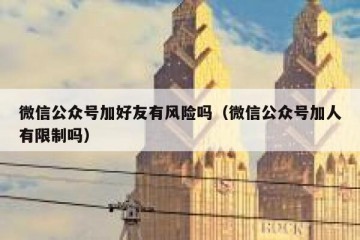 微信公众号加好友有风险吗（微信公众号加人有限制吗）