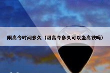 限高令时间多久（限高令多久可以坐高铁吗）