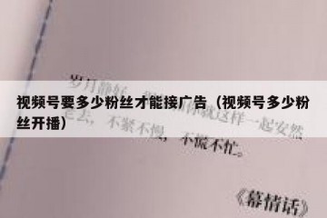 视频号要多少粉丝才能接广告（视频号多少粉丝开播）