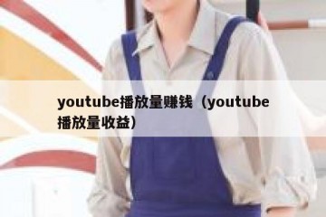youtube播放量赚钱（youtube播放量收益）