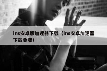ins安卓版加速器下载（ins安卓加速器下载免费）