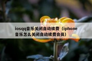 iosqq音乐关闭自动续费（iphone音乐怎么关闭自动续费会员）