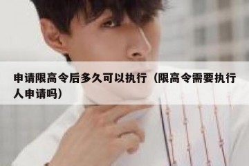 申请限高令后多久可以执行（限高令需要执行人申请吗）