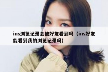 ins浏览记录会被好友看到吗（ins好友能看到我的浏览记录吗）