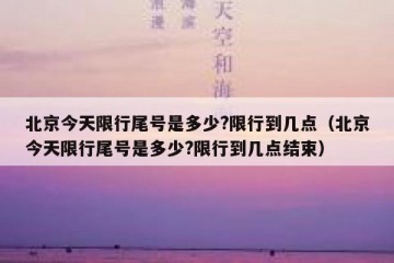 北京今天限行尾号是多少?限行到几点（北京今天限行尾号是多少?限行到几点结束）