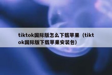 tiktok国际版怎么下载苹果（tiktok国际版下载苹果安装包）