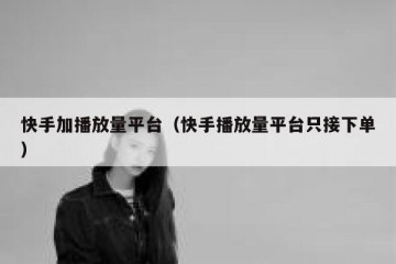 快手加播放量平台（快手播放量平台只接下单）