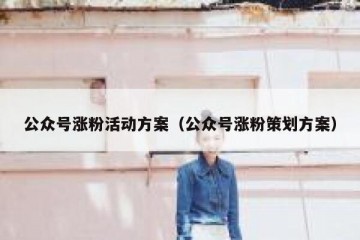 公众号涨粉活动方案（公众号涨粉策划方案）