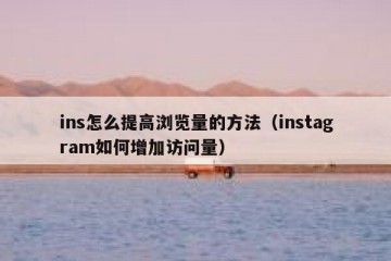 ins怎么提高浏览量的方法（instagram如何增加访问量）