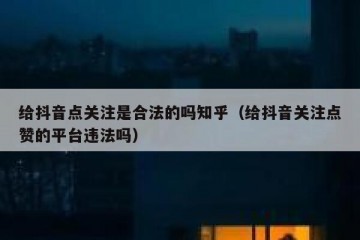 给抖音点关注是合法的吗知乎（给抖音关注点赞的平台违法吗）