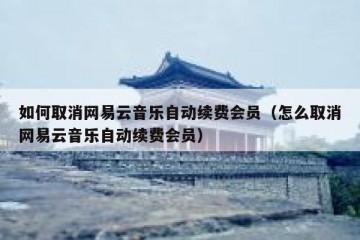 如何取消网易云音乐自动续费会员（怎么取消网易云音乐自动续费会员）