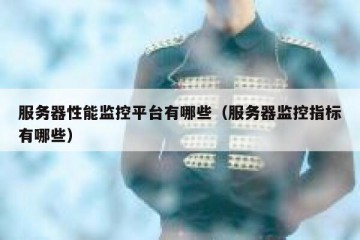 服务器性能监控平台有哪些（服务器监控指标有哪些）