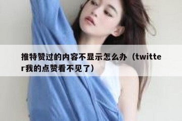 推特赞过的内容不显示怎么办（twitter我的点赞看不见了）