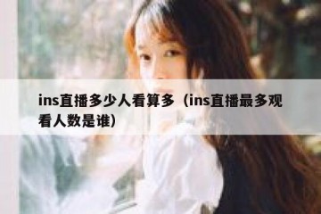 ins直播多少人看算多（ins直播最多观看人数是谁）