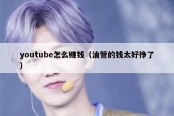 youtube怎么赚钱（油管的钱太好挣了）