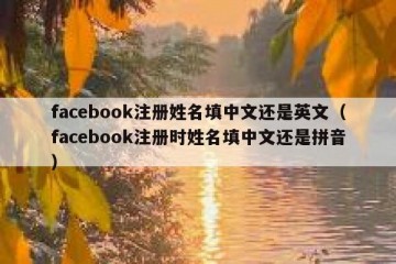 facebook注册姓名填中文还是英文（facebook注册时姓名填中文还是拼音）