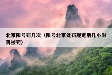 北京限号罚几次（限号北京处罚规定后几小时再被罚）