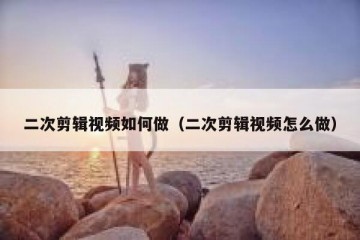 二次剪辑视频如何做（二次剪辑视频怎么做）
