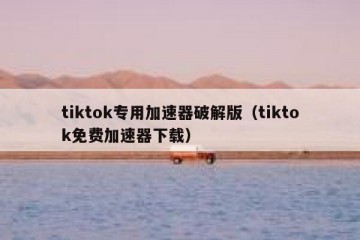 tiktok专用加速器破解版（tiktok免费加速器下载）