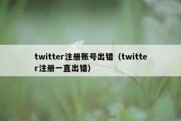 twitter注册账号出错（twitter注册一直出错）