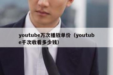 youtube万次播放单价（youtube千次收看多少钱）