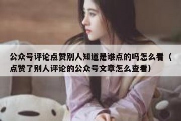 公众号评论点赞别人知道是谁点的吗怎么看（点赞了别人评论的公众号文章怎么查看）