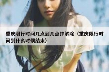 重庆限行时间几点到几点钟解除（重庆限行时间到什么时候结束）