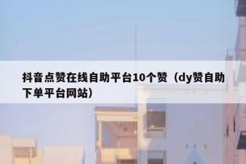抖音点赞在线自助平台10个赞（dy赞自助下单平台网站）