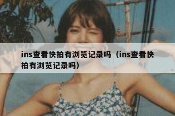 ins查看快拍有浏览记录吗（ins查看快拍有浏览记录吗）
