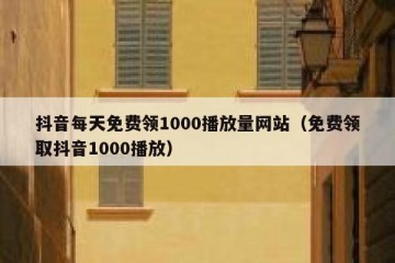 抖音每天免费领1000播放量网站（免费领取抖音1000播放）